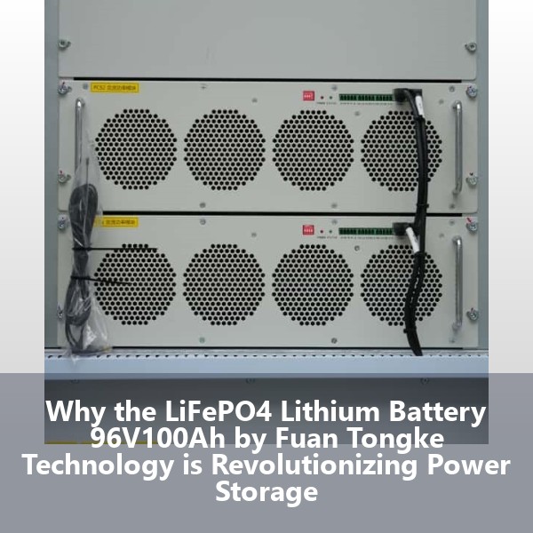 Why the LiFePO4 Lithium Battery 96V100Ah by Fuan Tongke Technology is Revolutionizing Power Storage